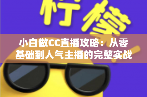小白做CC直播攻略：从零基础到人气主播的完整实战指南