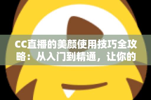 CC直播的美颜使用技巧全攻略：从入门到精通，让你的直播间颜值瞬间提升