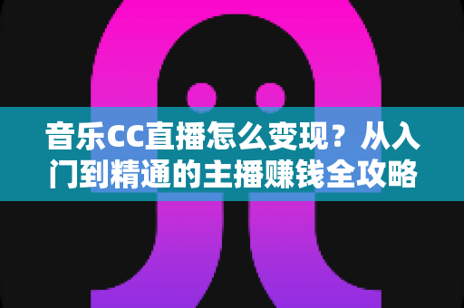 音乐CC直播怎么变现？从入门到精通的主播赚钱全攻略
