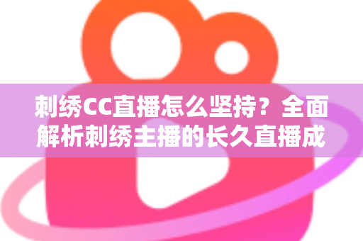 刺绣CC直播怎么坚持?全面解析刺绣主播的长久直播成长之道 刺绣CC直播怎么坚持?全面解析刺绣主播的长久直播成长之道