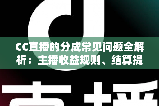 CC直播的分成常见问题全解析：主播收益规则、结算提现与提升技巧一文读懂