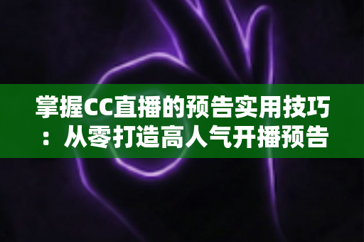 掌握CC直播的预告实用技巧：从零打造高人气开播预告的全流程攻略