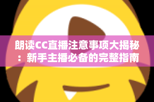 朗读CC直播注意事项大揭秘:新手主播必备的完整指南,助你打造高人气朗读直播间 朗读CC直播注意事项大揭秘:新手主播必备的完整指南,助你打造高人气朗读直播间