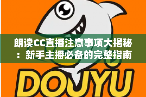 朗读CC直播注意事项大揭秘：新手主播必备的完整指南，助你打造高人气朗读直播间