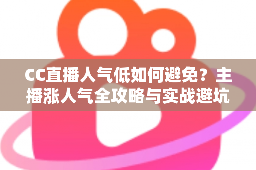 CC直播人气低如何避免？主播涨人气全攻略与实战避坑指南