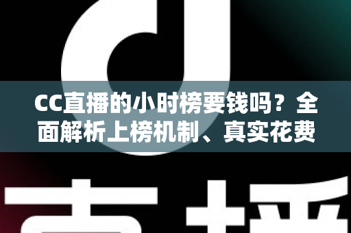 CC直播的小时榜要钱吗？全面解析上榜机制、真实花费与低成本冲榜攻略