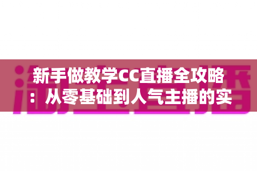 新手做教学CC直播全攻略：从零基础到人气主播的实战指南