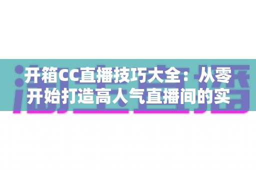 开箱CC直播技巧大全:从零开始打造高人气直播间的实战指南 开箱CC直播技巧大全:从零开始打造高人气直播间的实战指南