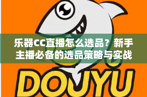 乐器CC直播怎么选品？新手主播必备的选品策略与实战指南