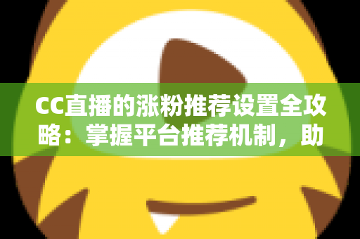 CC直播的涨粉推荐设置全攻略:掌握平台推荐机制,助力直播间粉丝快速增长 CC直播的涨粉推荐设置全攻略:掌握平台推荐机制,助力直播间粉丝快速增长