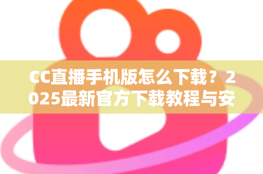 CC直播手机版怎么下载?2025最新官方下载教程与安装使用全指南 CC直播手机版怎么下载?2025最新官方下载教程与安装使用全指南