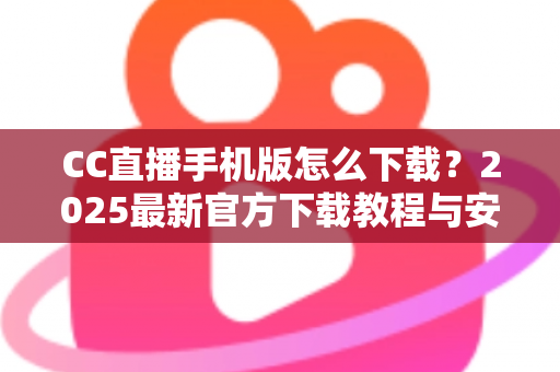 CC直播手机版怎么下载?2025最新官方下载教程与安装使用全指南 CC直播手机版怎么下载?2025最新官方下载教程与安装使用全指南