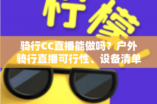 骑行CC直播能做吗?户外骑行直播可行性、设备清单与涨粉变现全攻略 骑行CC直播能做吗?户外骑行直播可行性、设备清单与涨粉变现全攻略