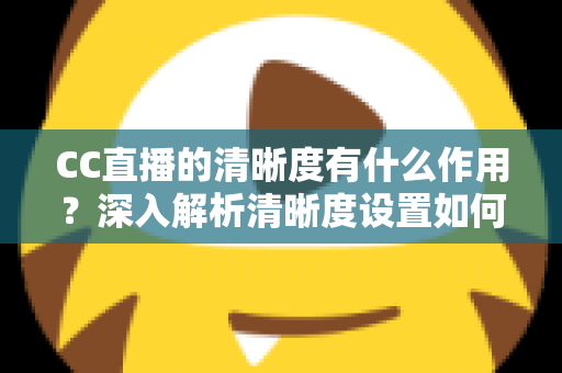 CC直播的清晰度有什么作用？深入解析清晰度设置如何提升观看体验与直播质量
