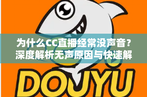 为什么CC直播经常没声音?深度解析无声原因与快速解决全攻略 为什么CC直播经常没声音?深度解析无声原因与快速解决全攻略