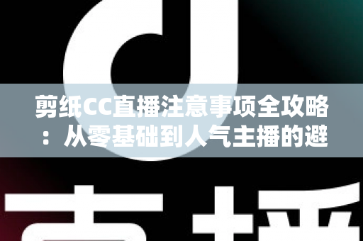 剪纸CC直播注意事项全攻略:从零基础到人气主播的避坑与涨粉实用指南 剪纸CC直播注意事项全攻略:从零基础到人气主播的避坑与涨粉实用指南