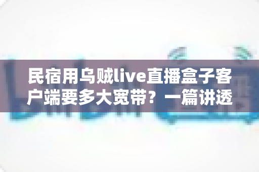 民宿用乌贼live直播盒子客户端要多大宽带?一篇讲透带宽选择与网络优化的实战指南 民宿用乌贼live直播盒子客户端要多大宽带?一篇讲透带宽选择与网络优化的实战指南