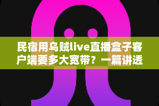 民宿用乌贼live直播盒子客户端要多大宽带？一篇讲透带宽选择与网络优化的实战指南