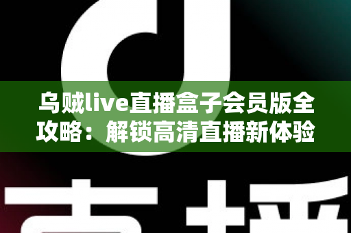 乌贼live直播盒子会员版全攻略：解锁高清直播新体验的完整指南