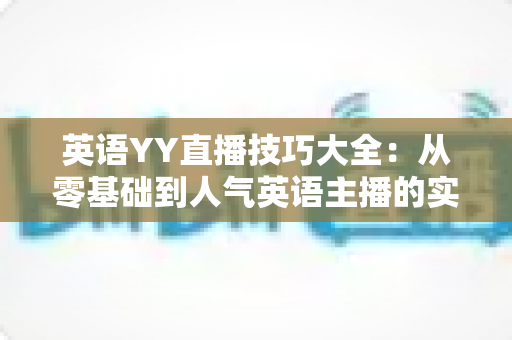 英语YY直播技巧大全：从零基础到人气英语主播的实战指南