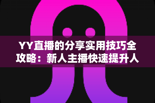 YY直播的分享实用技巧全攻略：新人主播快速提升人气与粉丝增长必备指南