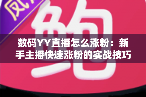 数码YY直播怎么涨粉:新手主播快速涨粉的实战技巧与运营全攻略 数码YY直播怎么涨粉:新手主播快速涨粉的实战技巧与运营全攻略