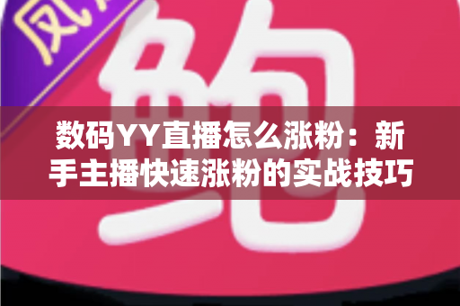 数码YY直播怎么涨粉:新手主播快速涨粉的实战技巧与运营全攻略 数码YY直播怎么涨粉:新手主播快速涨粉的实战技巧与运营全攻略