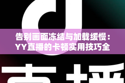 告别画面冻结与加载缓慢：YY直播的卡顿实用技巧全解析，让你畅享流畅直播体验