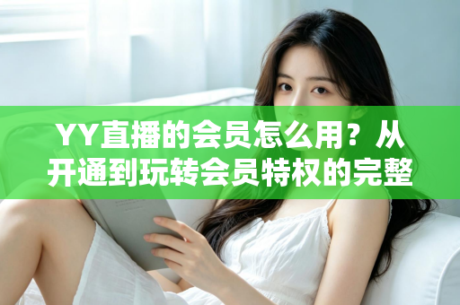 YY直播的会员怎么用？从开通到玩转会员特权的完整指南