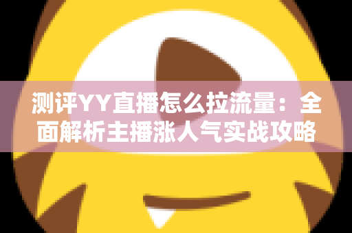 测评YY直播怎么拉流量：全面解析主播涨人气实战攻略