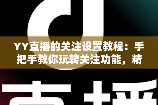 YY直播的关注设置教程：手把手教你玩转关注功能，精彩直播一个不落