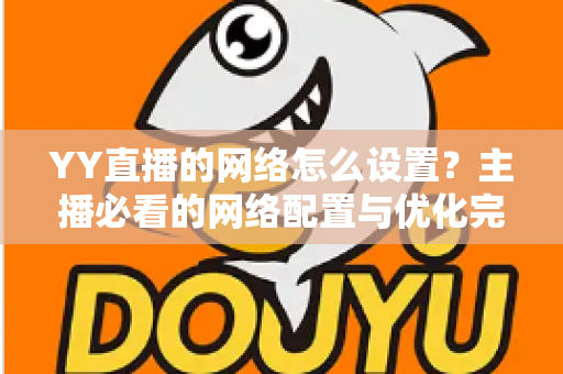 YY直播的网络怎么设置？主播必看的网络配置与优化完全指南