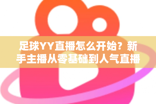 足球YY直播怎么开始?新手主播从零基础到人气直播间的完整实战指南 足球YY直播怎么开始?新手主播从零基础到人气直播间的完整实战指南