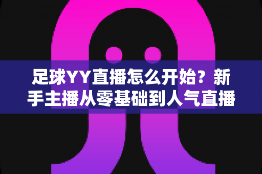 足球YY直播怎么开始？新手主播从零基础到人气直播间的完整实战指南