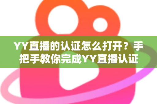 YY直播的认证怎么打开？手把手教你完成YY直播认证，轻松解锁直播全部功能