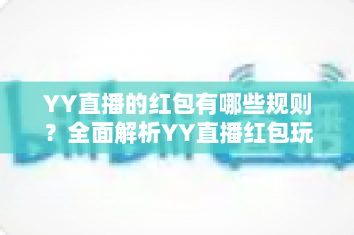 YY直播的红包有哪些规则？全面解析YY直播红包玩法、领取条件与注意事项