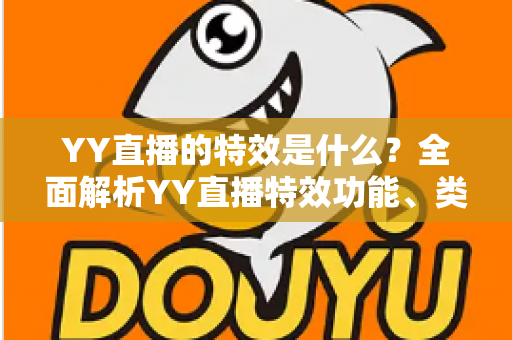 YY直播的特效是什么？全面解析YY直播特效功能、类型与使用技巧