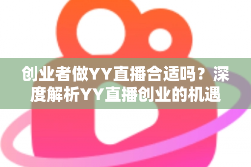 创业者做YY直播合适吗？深度解析YY直播创业的机遇、变现路径与实战建议