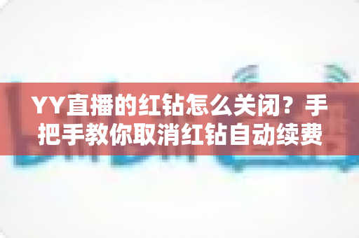 YY直播的红钻怎么关闭?手把手教你取消红钻自动续费,告别盲目扣款 YY直播的红钻怎么关闭?手把手教你取消红钻自动续费,告别盲目扣款