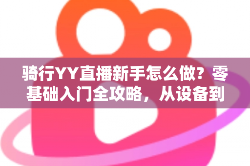 骑行YY直播新手怎么做？零基础入门全攻略，从设备到涨粉一步到位