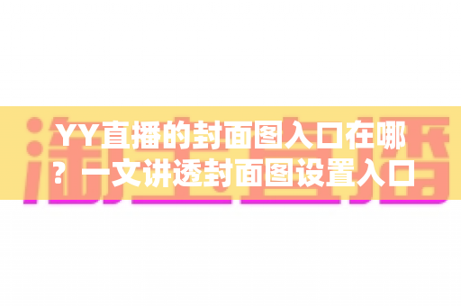 YY直播的封面图入口在哪？一文讲透封面图设置入口、操作步骤与优化技巧，帮你快速提升直播间人气