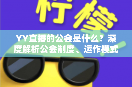 YY直播的公会是什么？深度解析公会制度、运作模式与主播成长全指南