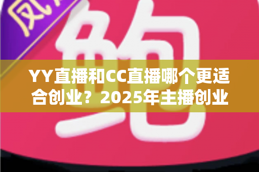 YY直播和CC直播哪个更适合创业？2025年主播创业平台选择全解析