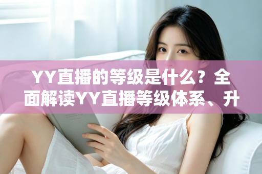 YY直播的等级是什么?全面解读YY直播等级体系、升级规则与实用成长攻略 YY直播的等级是什么?全面解读YY直播等级体系、升级规则与实用成长攻略