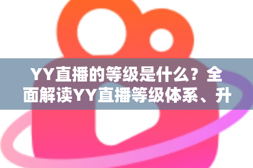 YY直播的等级是什么?全面解读YY直播等级体系、升级规则与实用成长攻略 YY直播的等级是什么?全面解读YY直播等级体系、升级规则与实用成长攻略