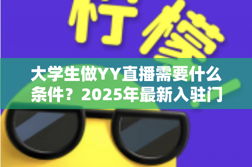 大学生做YY直播需要什么条件?2025年最新入驻门槛、设备清单与起号攻略全解析 大学生做YY直播需要什么条件?2025年最新入驻门槛、设备清单与起号攻略全解析