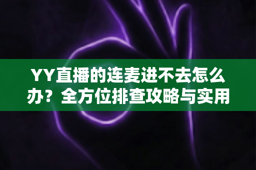YY直播的连麦进不去怎么办?全方位排查攻略与实用解决方案大全 YY直播的连麦进不去怎么办?全方位排查攻略与实用解决方案大全