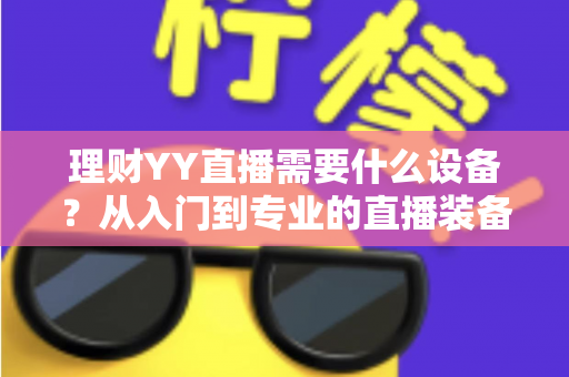 理财YY直播需要什么设备？从入门到专业的直播装备全解析