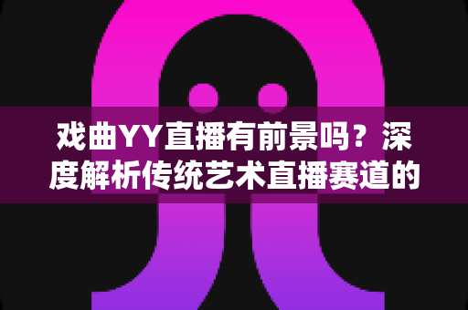 戏曲YY直播有前景吗?深度解析传统艺术直播赛道的机遇、挑战与破局之道 戏曲YY直播有前景吗?深度解析传统艺术直播赛道的机遇、挑战与破局之道