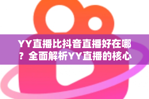 YY直播比抖音直播好在哪?全面解析YY直播的核心优势与平台价值 YY直播比抖音直播好在哪?全面解析YY直播的核心优势与平台价值
